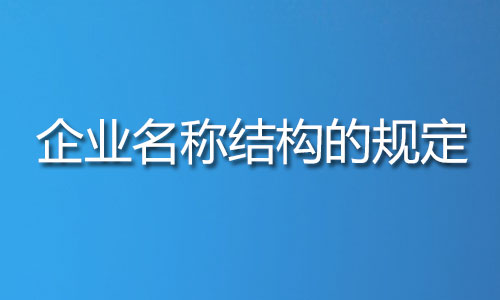 关于申请企业名称结构的规定 长沙工商执照注册,关于申请企业名称结构的规定